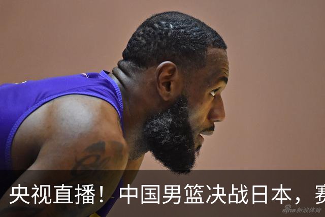 央视直播！中国男篮决战日本，赛前有3个好消息，赢球进决赛有戏